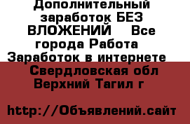 Дополнительный заработок БЕЗ ВЛОЖЕНИЙ! - Все города Работа » Заработок в интернете   . Свердловская обл.,Верхний Тагил г.